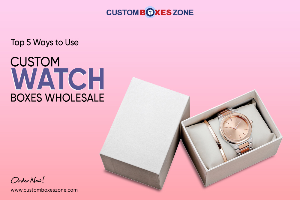 Top 5 Ways to Use Custom Watch Boxes Wholesale