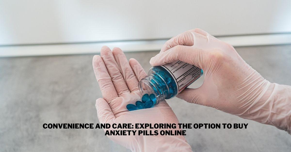 Convenience and Care: Exploring the Option to Buy Anxiety Pills Online